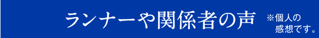 ランナーや関係者の声 ※個人の感想です。
